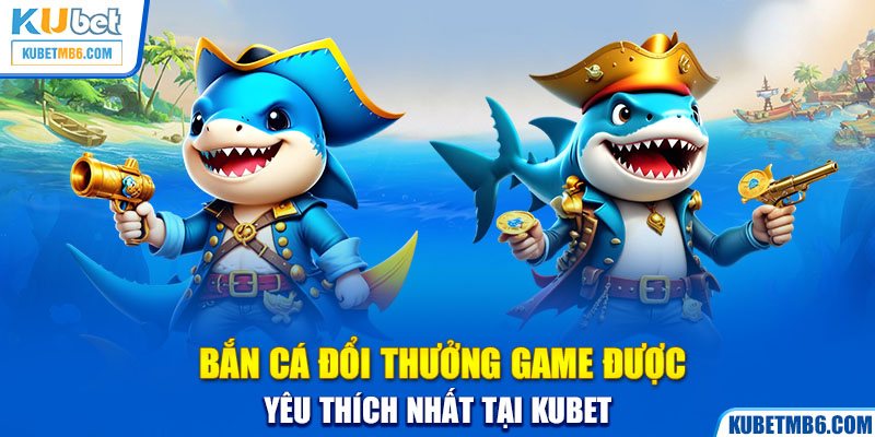 Bắn cá đổi thưởng game được yêu thích nhất tại KUBET